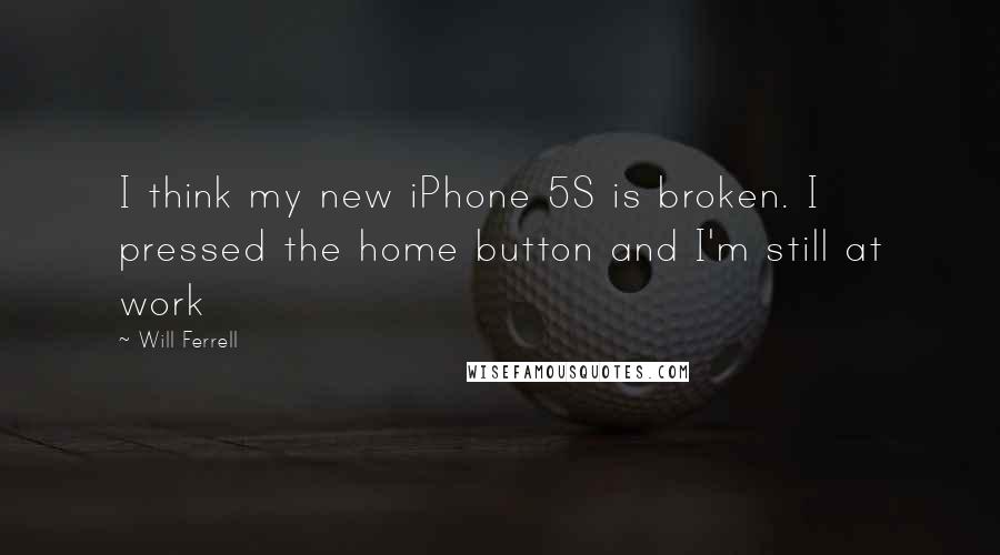 Will Ferrell Quotes: I think my new iPhone 5S is broken. I pressed the home button and I'm still at work