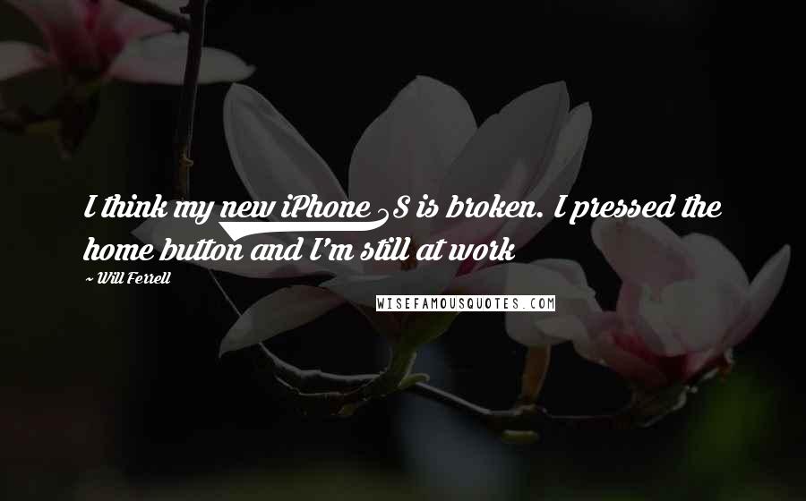 Will Ferrell Quotes: I think my new iPhone 5S is broken. I pressed the home button and I'm still at work