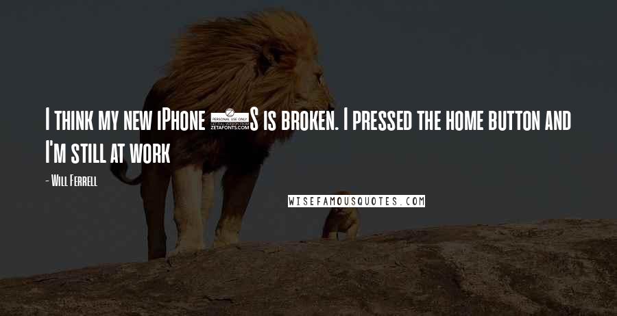 Will Ferrell Quotes: I think my new iPhone 5S is broken. I pressed the home button and I'm still at work