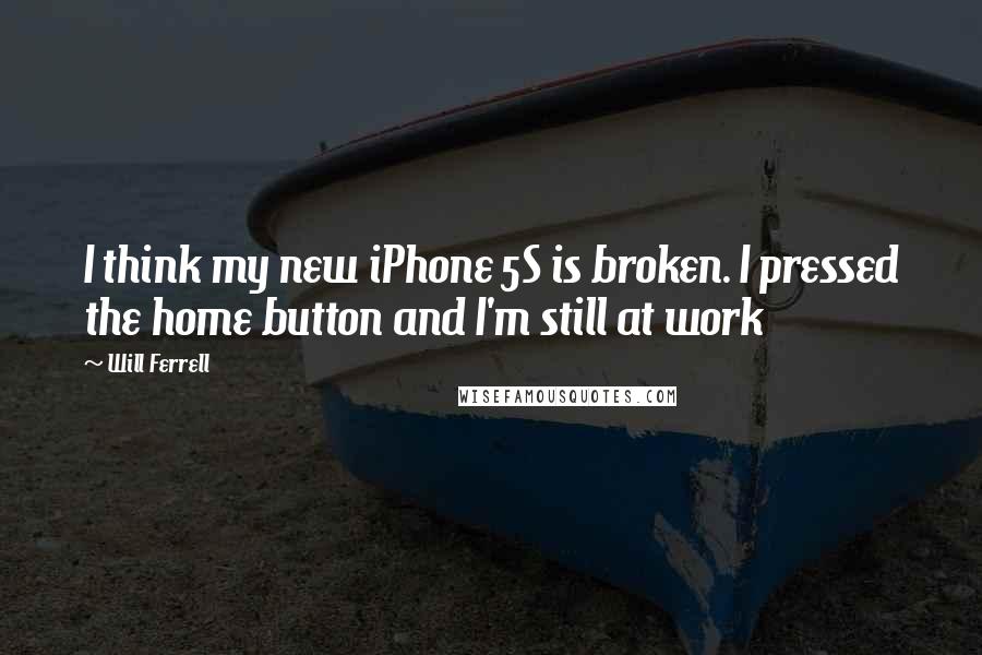 Will Ferrell Quotes: I think my new iPhone 5S is broken. I pressed the home button and I'm still at work