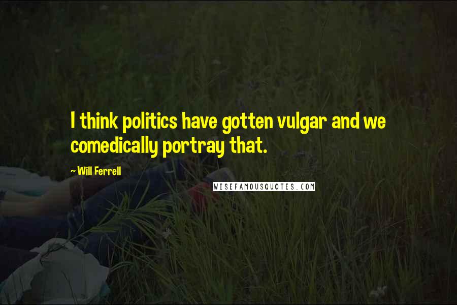 Will Ferrell Quotes: I think politics have gotten vulgar and we comedically portray that.