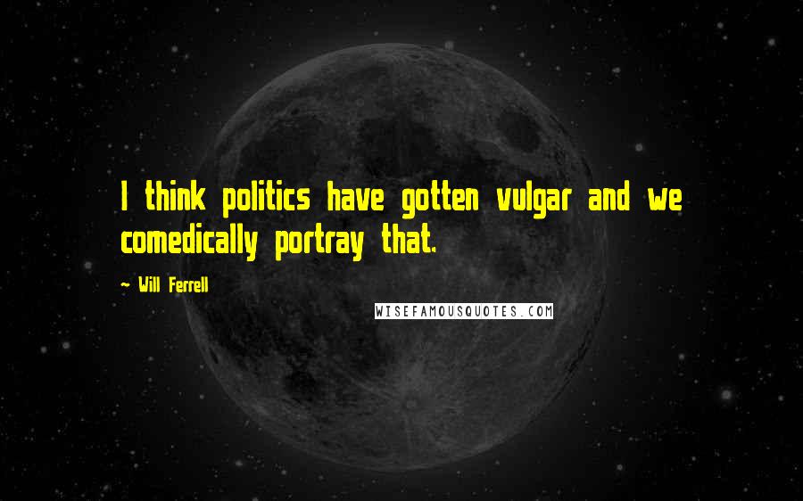 Will Ferrell Quotes: I think politics have gotten vulgar and we comedically portray that.