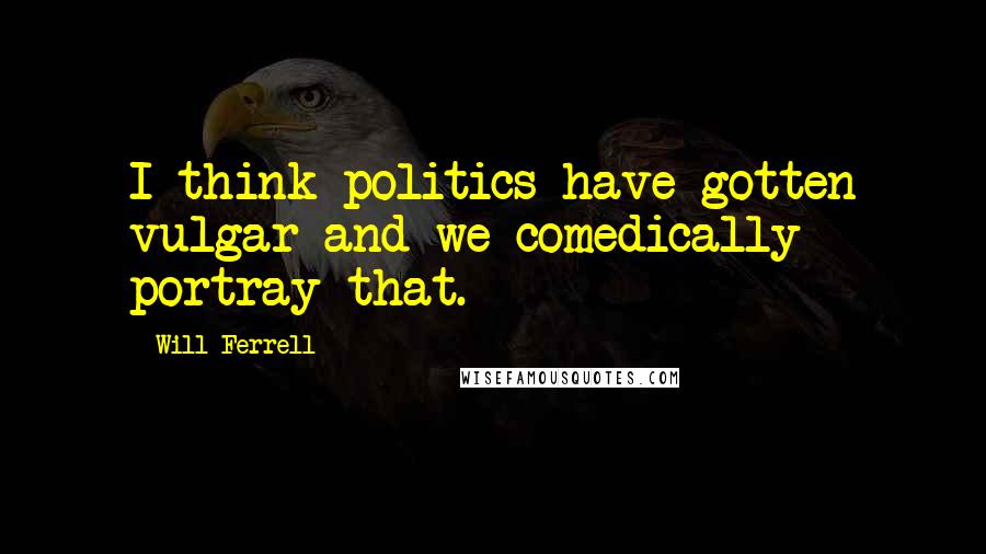 Will Ferrell Quotes: I think politics have gotten vulgar and we comedically portray that.