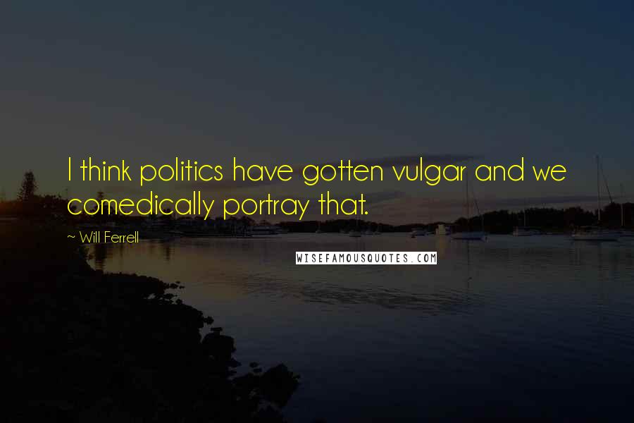 Will Ferrell Quotes: I think politics have gotten vulgar and we comedically portray that.