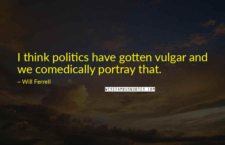 Will Ferrell Quotes: I think politics have gotten vulgar and we comedically portray that.