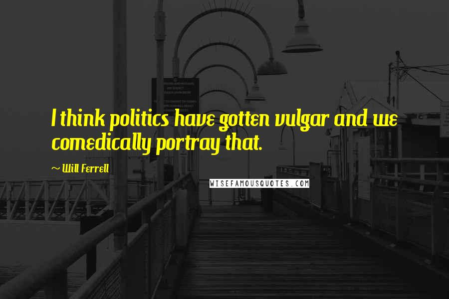 Will Ferrell Quotes: I think politics have gotten vulgar and we comedically portray that.