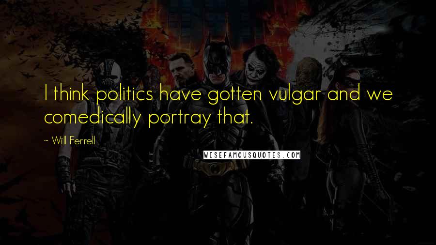 Will Ferrell Quotes: I think politics have gotten vulgar and we comedically portray that.