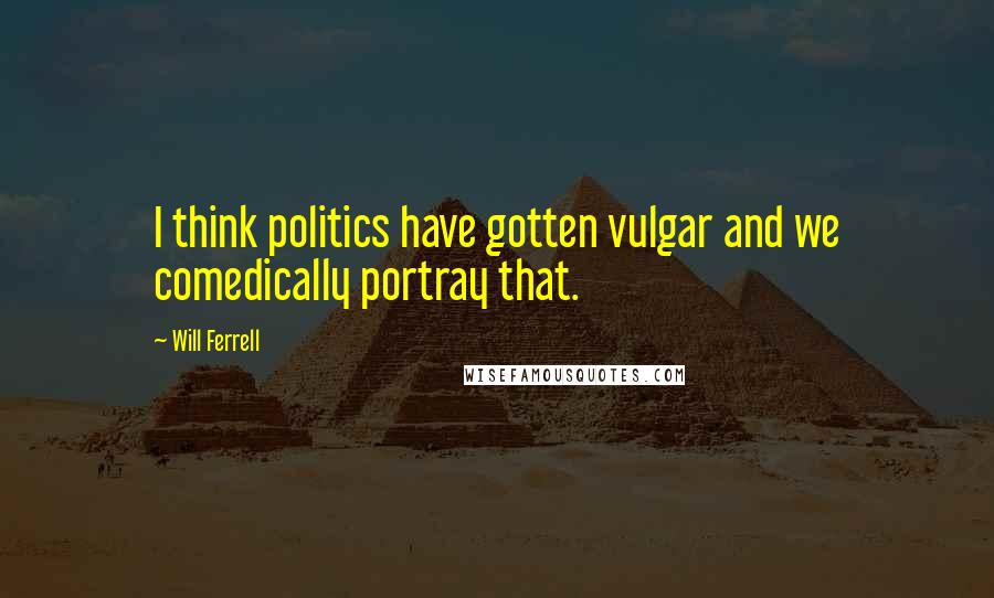 Will Ferrell Quotes: I think politics have gotten vulgar and we comedically portray that.