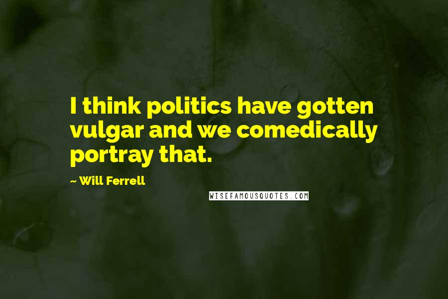 Will Ferrell Quotes: I think politics have gotten vulgar and we comedically portray that.