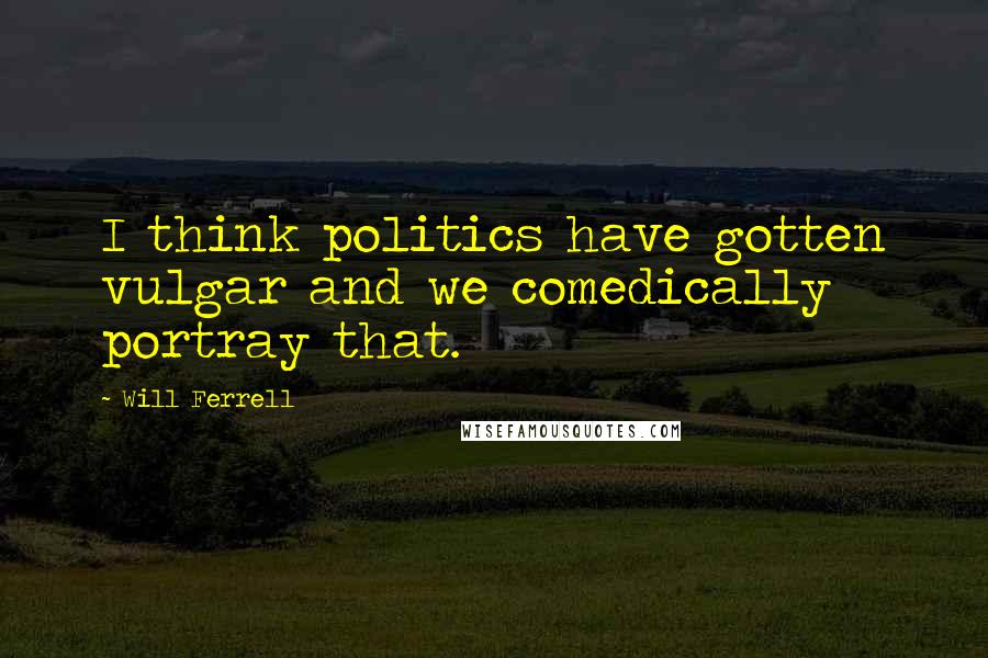 Will Ferrell Quotes: I think politics have gotten vulgar and we comedically portray that.