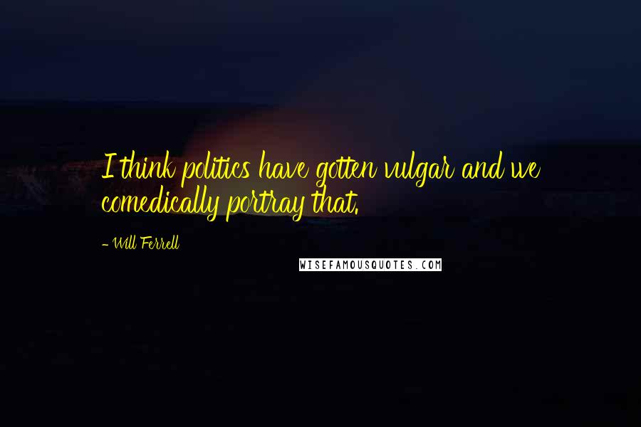 Will Ferrell Quotes: I think politics have gotten vulgar and we comedically portray that.