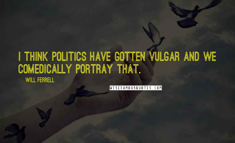 Will Ferrell Quotes: I think politics have gotten vulgar and we comedically portray that.