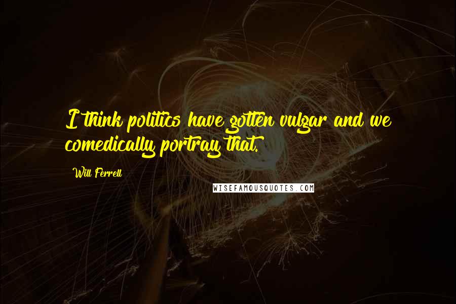 Will Ferrell Quotes: I think politics have gotten vulgar and we comedically portray that.