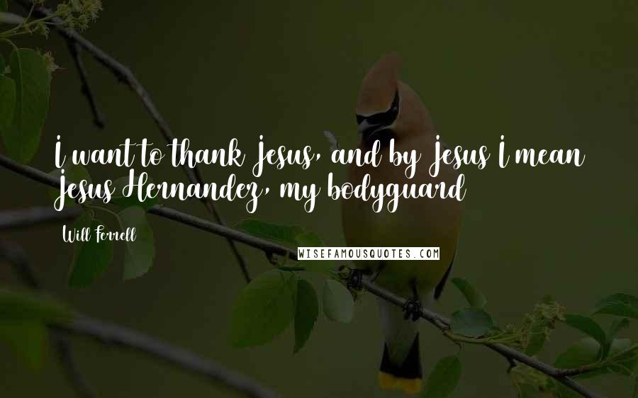Will Ferrell Quotes: I want to thank Jesus, and by Jesus I mean Jesus Hernandez, my bodyguard