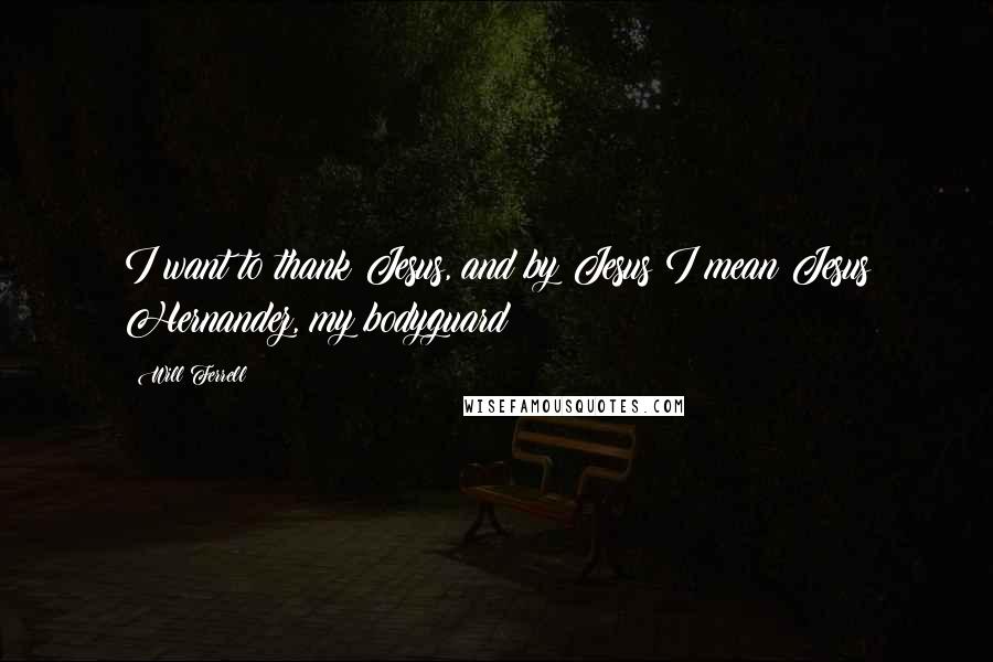 Will Ferrell Quotes: I want to thank Jesus, and by Jesus I mean Jesus Hernandez, my bodyguard