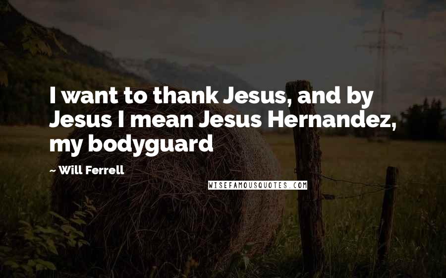 Will Ferrell Quotes: I want to thank Jesus, and by Jesus I mean Jesus Hernandez, my bodyguard