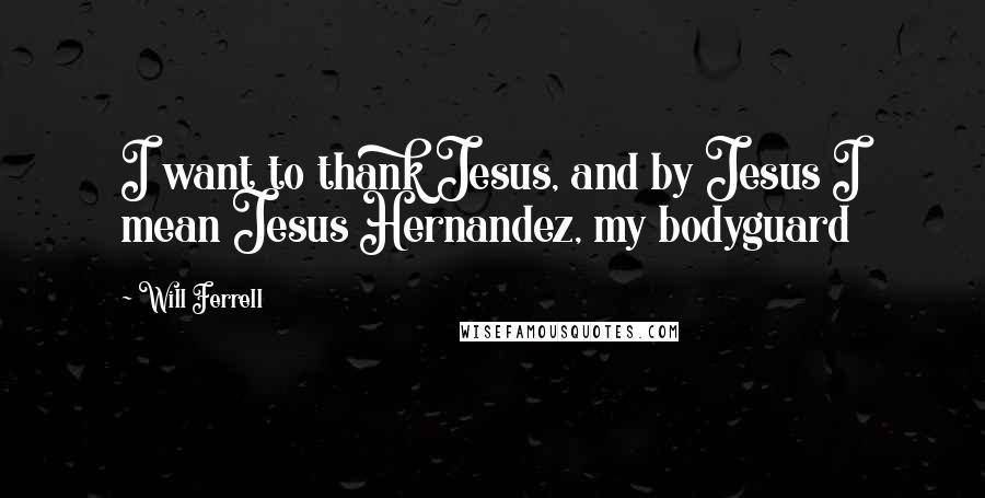 Will Ferrell Quotes: I want to thank Jesus, and by Jesus I mean Jesus Hernandez, my bodyguard