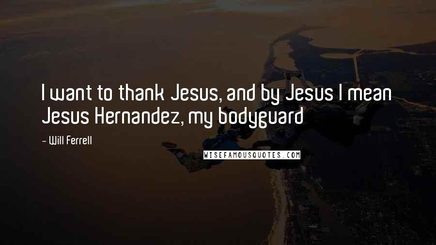 Will Ferrell Quotes: I want to thank Jesus, and by Jesus I mean Jesus Hernandez, my bodyguard