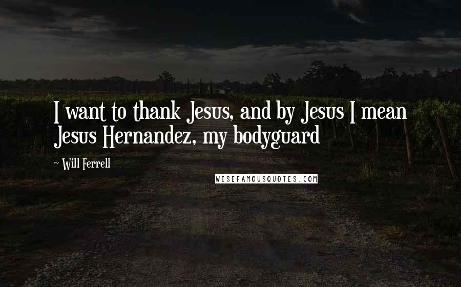 Will Ferrell Quotes: I want to thank Jesus, and by Jesus I mean Jesus Hernandez, my bodyguard