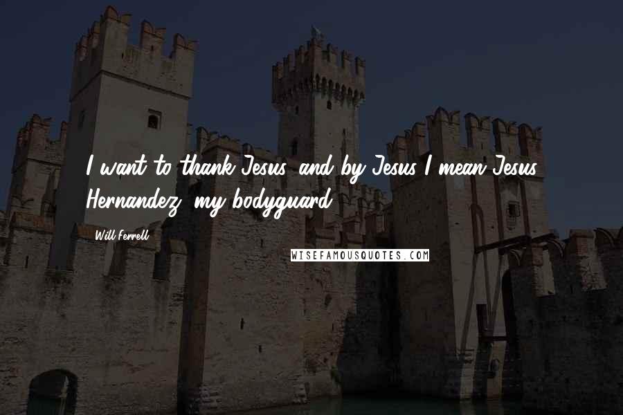 Will Ferrell Quotes: I want to thank Jesus, and by Jesus I mean Jesus Hernandez, my bodyguard