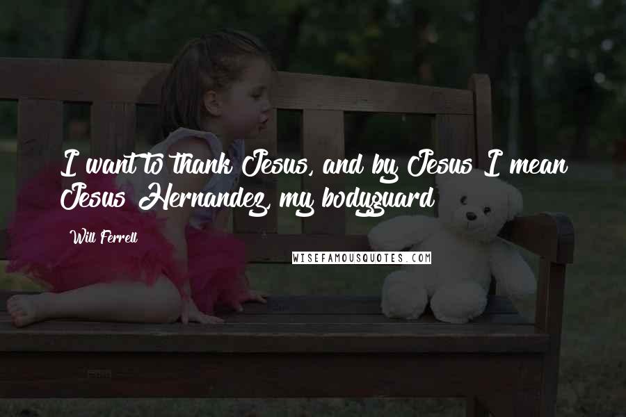 Will Ferrell Quotes: I want to thank Jesus, and by Jesus I mean Jesus Hernandez, my bodyguard