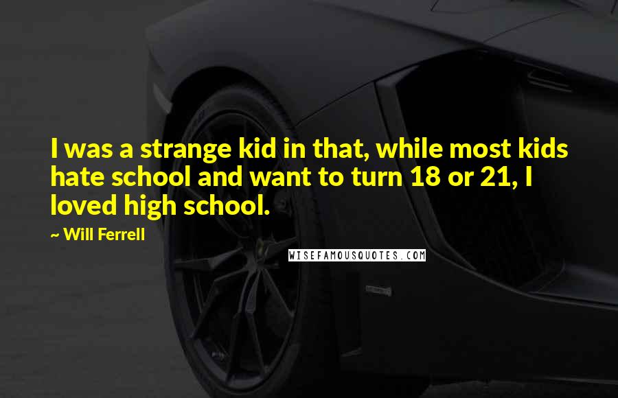 Will Ferrell Quotes: I was a strange kid in that, while most kids hate school and want to turn 18 or 21, I loved high school.