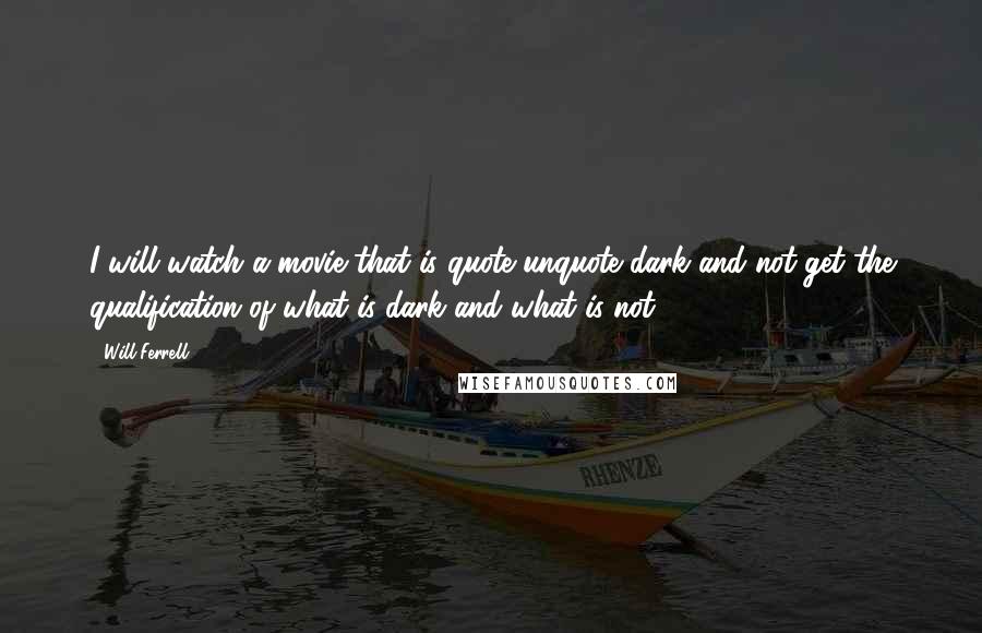 Will Ferrell Quotes: I will watch a movie that is quote unquote dark and not get the qualification of what is dark and what is not.