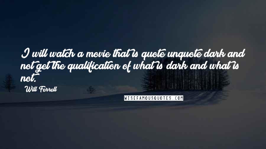 Will Ferrell Quotes: I will watch a movie that is quote unquote dark and not get the qualification of what is dark and what is not.