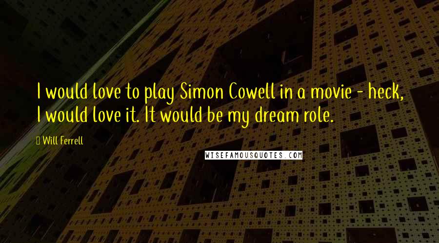 Will Ferrell Quotes: I would love to play Simon Cowell in a movie - heck, I would love it. It would be my dream role.