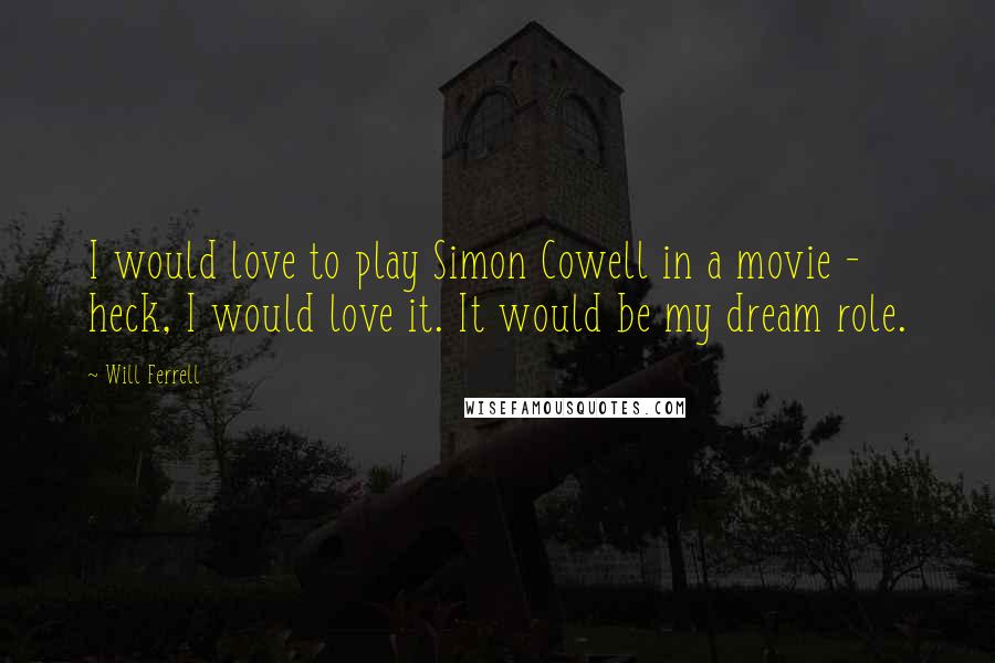 Will Ferrell Quotes: I would love to play Simon Cowell in a movie - heck, I would love it. It would be my dream role.