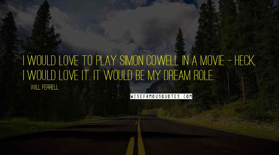 Will Ferrell Quotes: I would love to play Simon Cowell in a movie - heck, I would love it. It would be my dream role.
