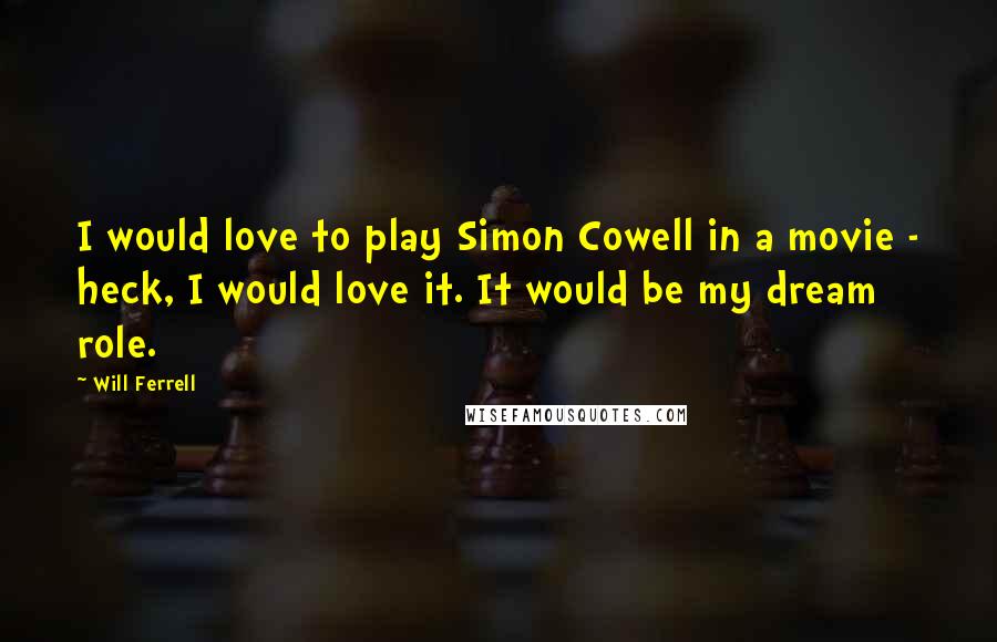 Will Ferrell Quotes: I would love to play Simon Cowell in a movie - heck, I would love it. It would be my dream role.