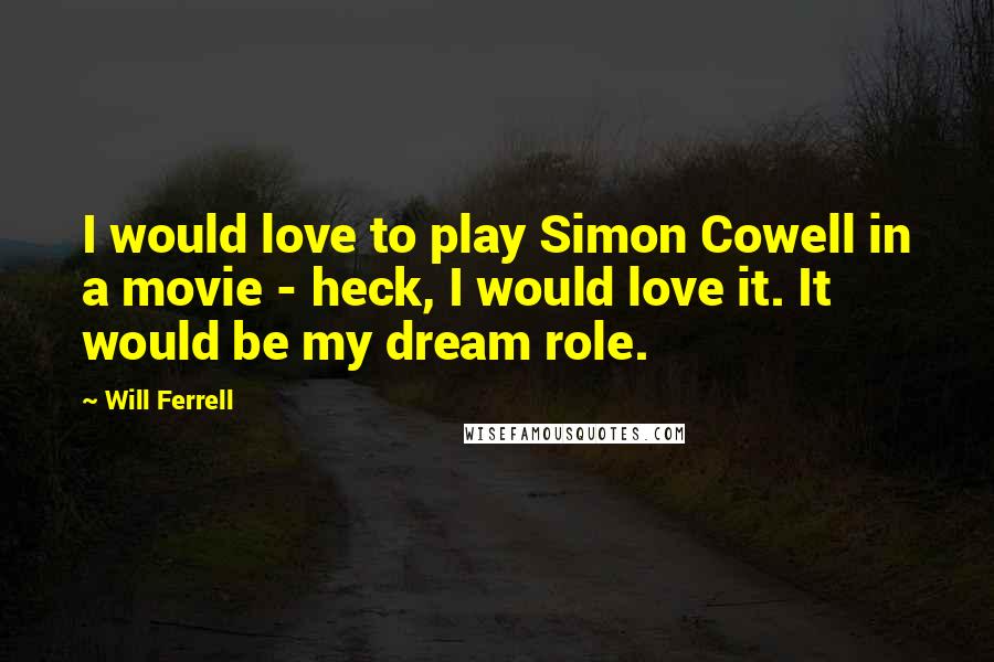 Will Ferrell Quotes: I would love to play Simon Cowell in a movie - heck, I would love it. It would be my dream role.