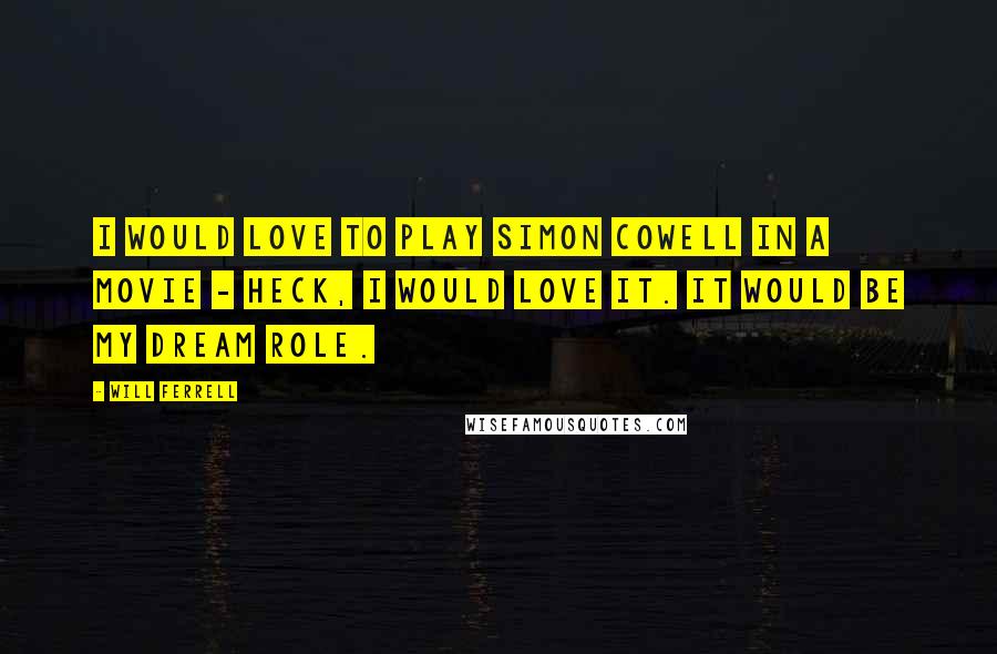 Will Ferrell Quotes: I would love to play Simon Cowell in a movie - heck, I would love it. It would be my dream role.