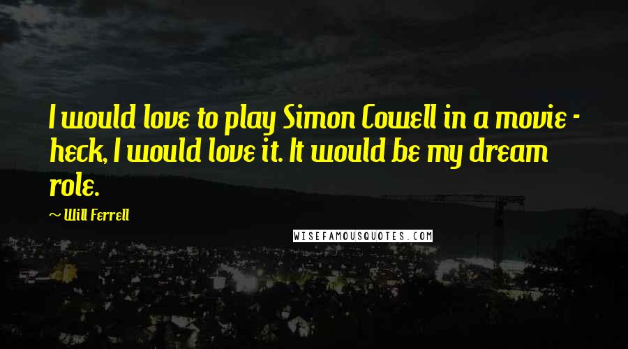 Will Ferrell Quotes: I would love to play Simon Cowell in a movie - heck, I would love it. It would be my dream role.