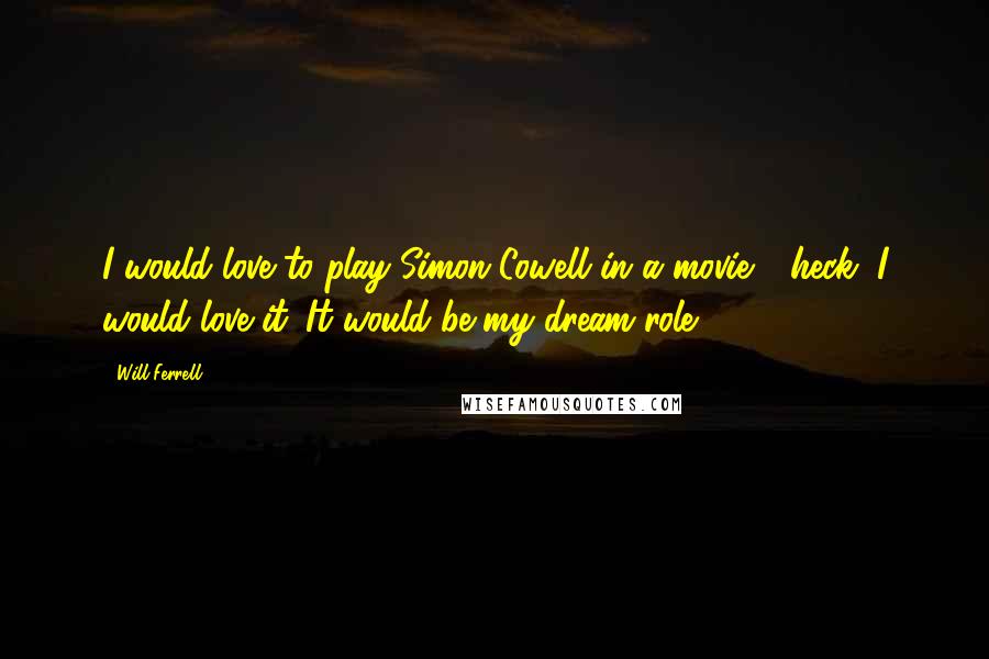 Will Ferrell Quotes: I would love to play Simon Cowell in a movie - heck, I would love it. It would be my dream role.