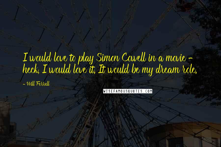 Will Ferrell Quotes: I would love to play Simon Cowell in a movie - heck, I would love it. It would be my dream role.