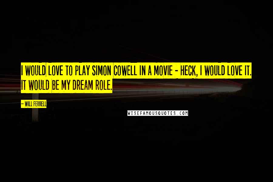 Will Ferrell Quotes: I would love to play Simon Cowell in a movie - heck, I would love it. It would be my dream role.