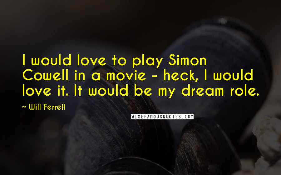 Will Ferrell Quotes: I would love to play Simon Cowell in a movie - heck, I would love it. It would be my dream role.
