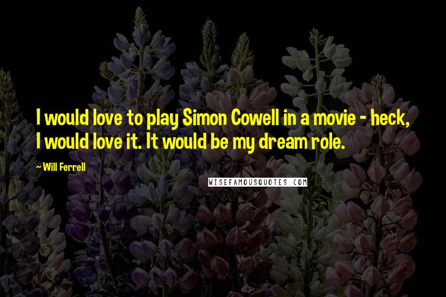 Will Ferrell Quotes: I would love to play Simon Cowell in a movie - heck, I would love it. It would be my dream role.