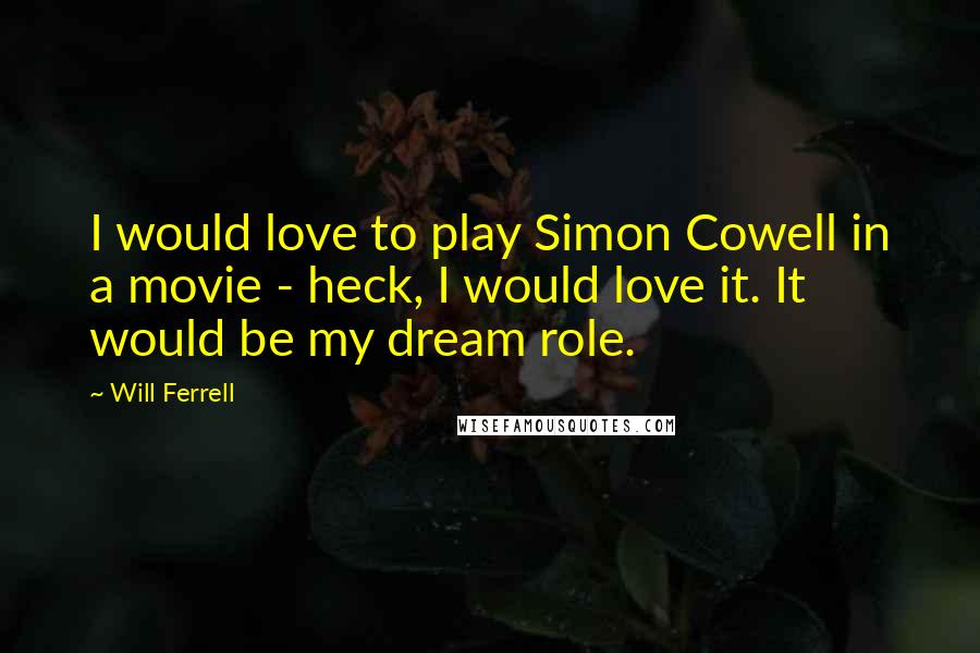 Will Ferrell Quotes: I would love to play Simon Cowell in a movie - heck, I would love it. It would be my dream role.