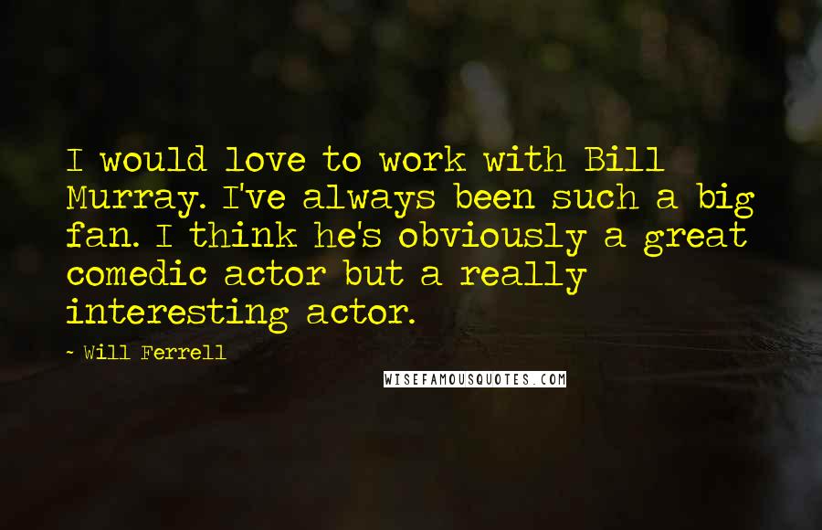 Will Ferrell Quotes: I would love to work with Bill Murray. I've always been such a big fan. I think he's obviously a great comedic actor but a really interesting actor.