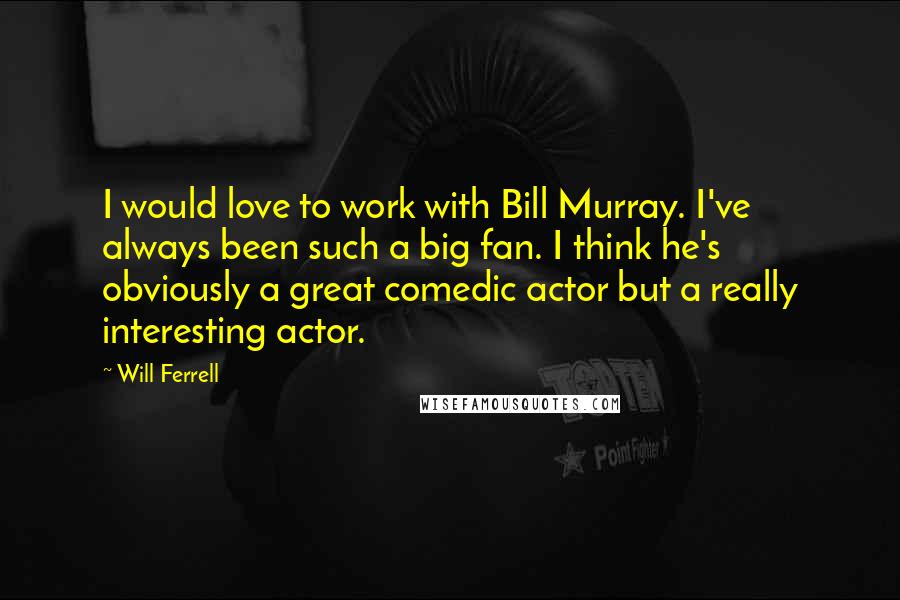 Will Ferrell Quotes: I would love to work with Bill Murray. I've always been such a big fan. I think he's obviously a great comedic actor but a really interesting actor.