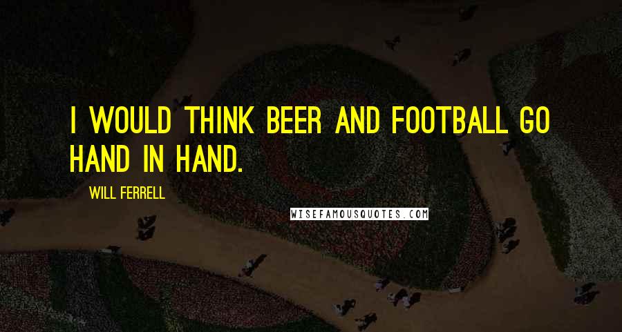 Will Ferrell Quotes: I would think beer and football go hand in hand.