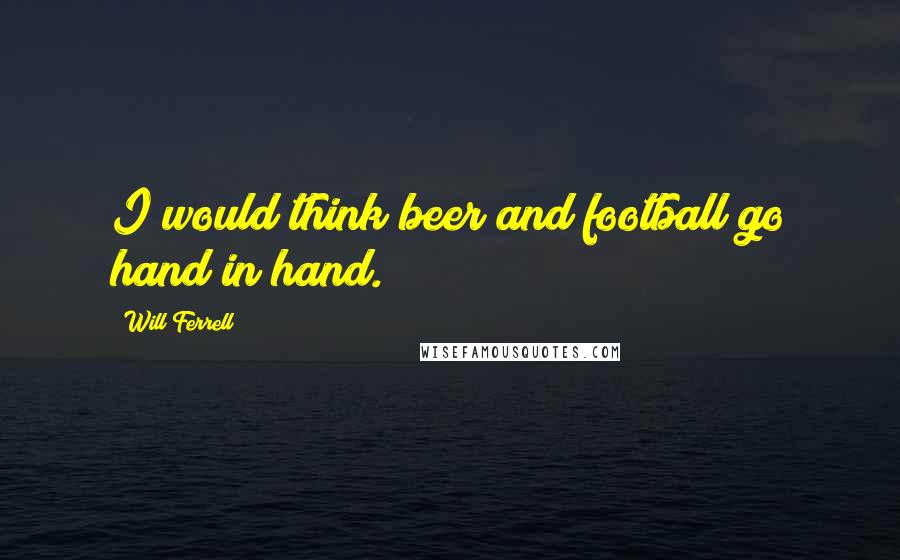 Will Ferrell Quotes: I would think beer and football go hand in hand.