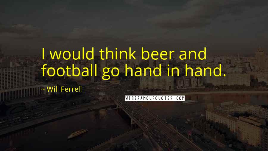 Will Ferrell Quotes: I would think beer and football go hand in hand.