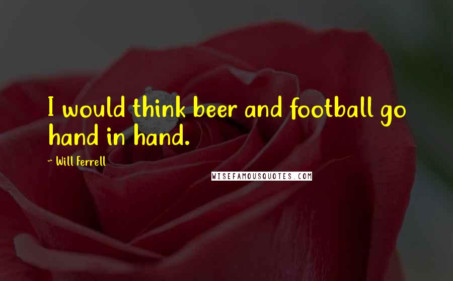 Will Ferrell Quotes: I would think beer and football go hand in hand.