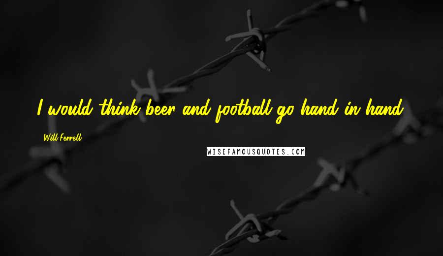Will Ferrell Quotes: I would think beer and football go hand in hand.