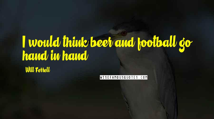 Will Ferrell Quotes: I would think beer and football go hand in hand.