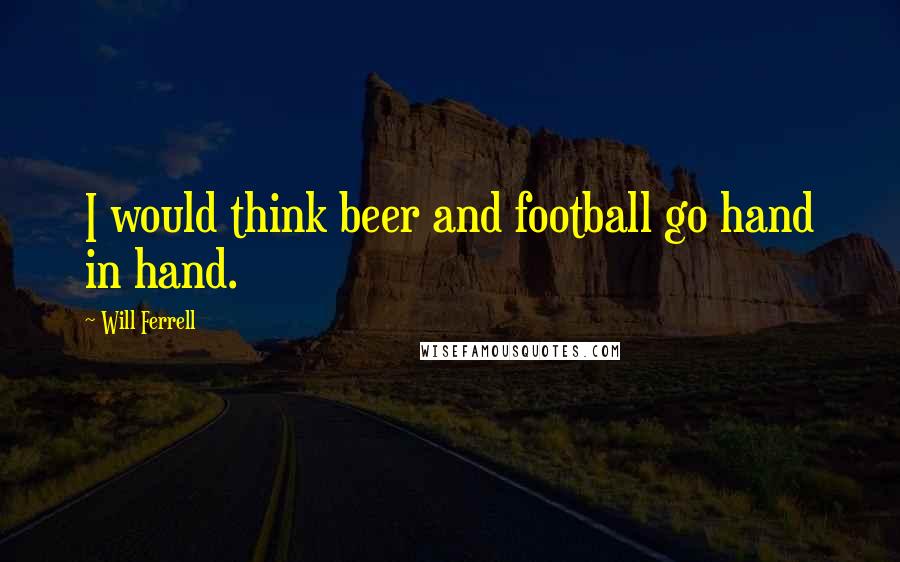 Will Ferrell Quotes: I would think beer and football go hand in hand.